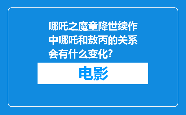 哪吒之魔童降世续作中哪吒和敖丙的关系会有什么变化？