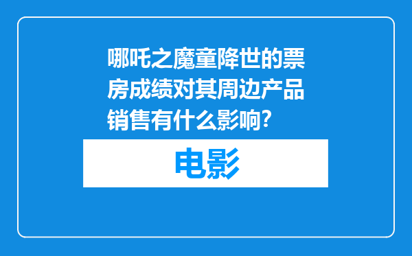 哪吒之魔童降世的票房成绩对其周边产品销售有什么影响？