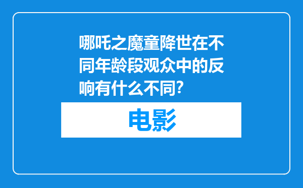 哪吒之魔童降世在不同年龄段观众中的反响有什么不同？