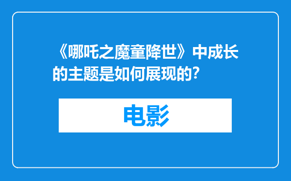 《哪吒之魔童降世》中成长的主题是如何展现的？
