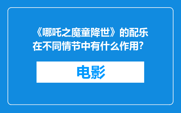 《哪吒之魔童降世》的配乐在不同情节中有什么作用？