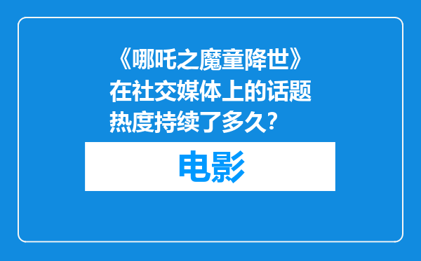 《哪吒之魔童降世》在社交媒体上的话题热度持续了多久？