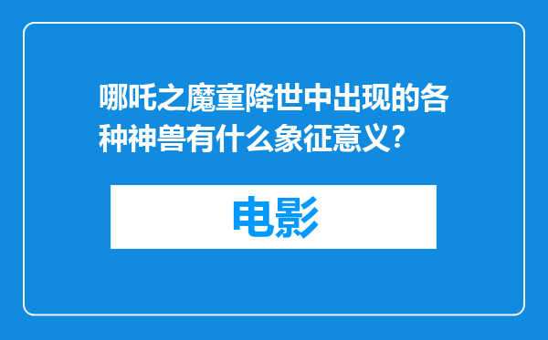 哪吒之魔童降世中出现的各种神兽有什么象征意义？