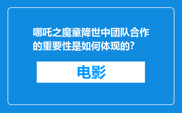哪吒之魔童降世中团队合作的重要性是如何体现的？