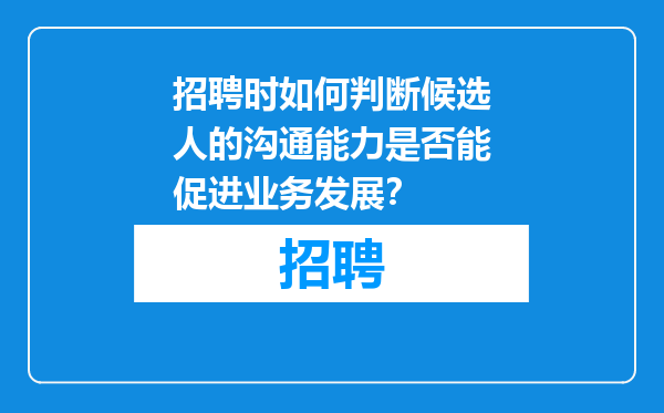 招聘时如何判断候选人的沟通能力是否能促进业务发展？