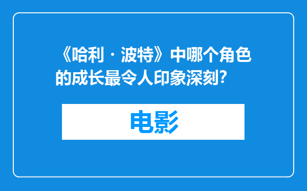 《哈利・波特》中哪个角色的成长最令人印象深刻？