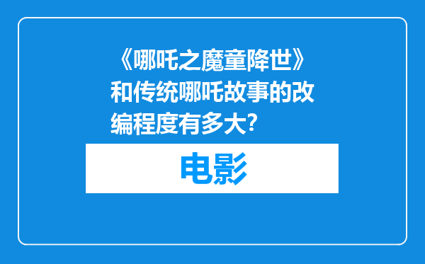 《哪吒之魔童降世》和传统哪吒故事的改编程度有多大？
