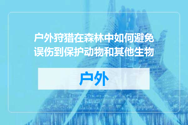 户外狩猎在森林中如何避免误伤到保护动物和其他生物