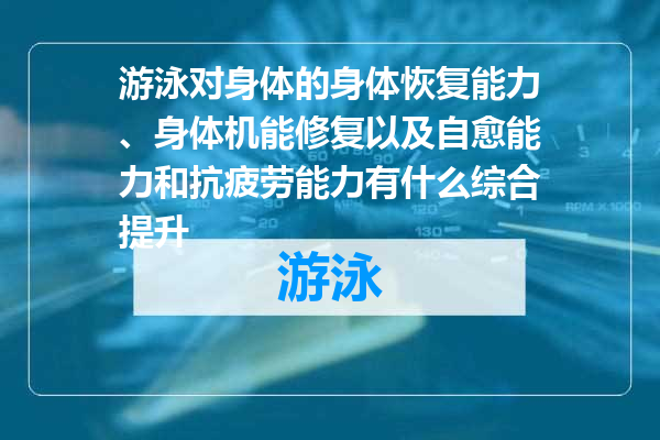 游泳对身体的身体恢复能力、身体机能修复以及自愈能力和抗疲劳能力有什么综合提升