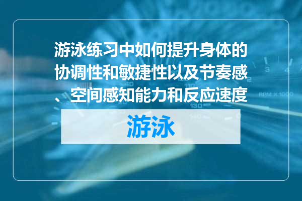 游泳练习中如何提升身体的协调性和敏捷性以及节奏感、空间感知能力和反应速度