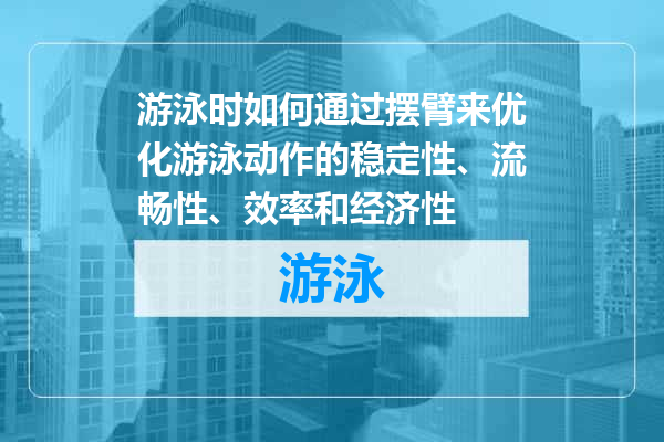 游泳时如何通过摆臂来优化游泳动作的稳定性、流畅性、效率和经济性