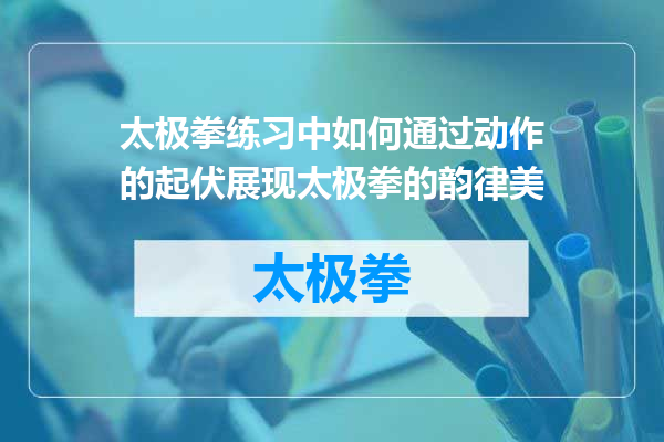 太极拳练习中如何通过动作的起伏展现太极拳的韵律美