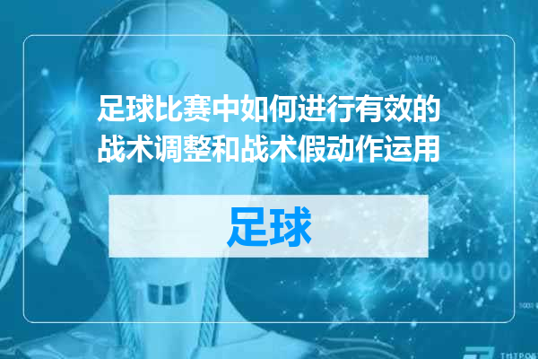 足球比赛中如何进行有效的战术调整和战术假动作运用