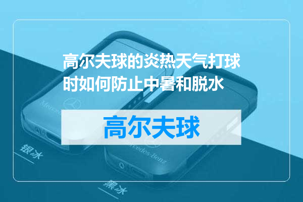 高尔夫球的炎热天气打球时如何防止中暑和脱水