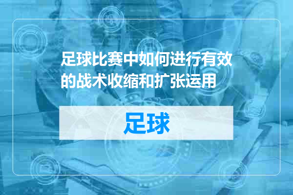 足球比赛中如何进行有效的战术收缩和扩张运用