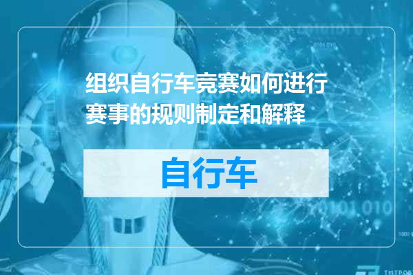 组织自行车竞赛如何进行赛事的规则制定和解释