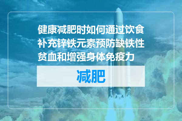 健康减肥时如何通过饮食补充锌铁元素预防缺铁性贫血和增强身体免疫力