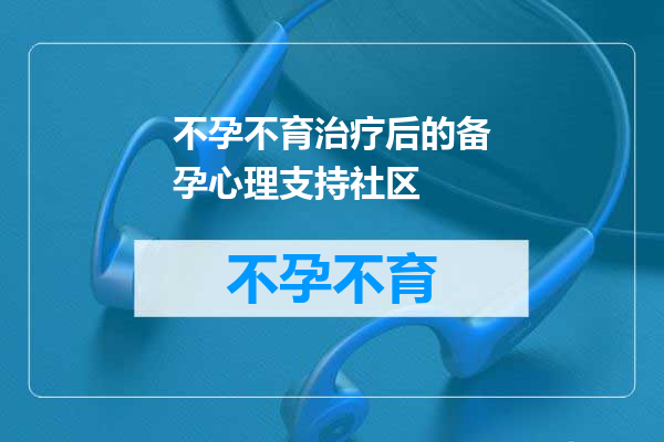 不孕不育治疗后的备孕心理支持社区