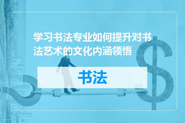 学习书法专业如何提升对书法艺术的文化内涵领悟