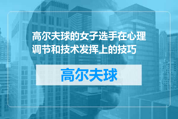 高尔夫球的女子选手在心理调节和技术发挥上的技巧