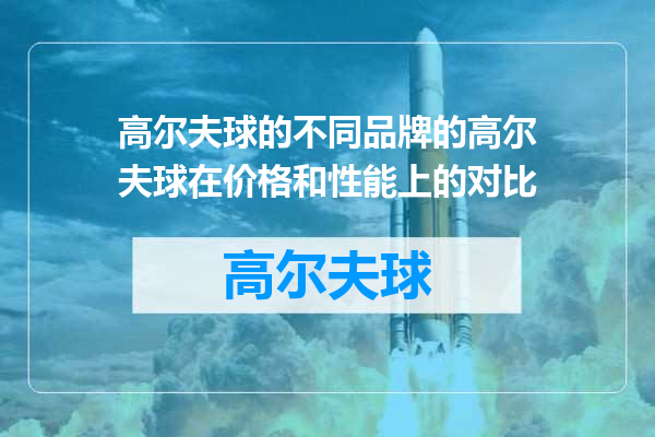 高尔夫球的不同品牌的高尔夫球在价格和性能上的对比