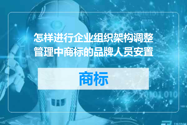 怎样进行企业组织架构调整管理中商标的品牌人员安置