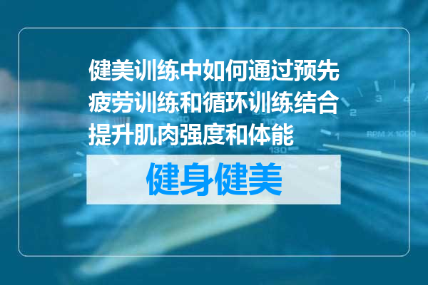 健美训练中如何通过预先疲劳训练和循环训练结合提升肌肉强度和体能