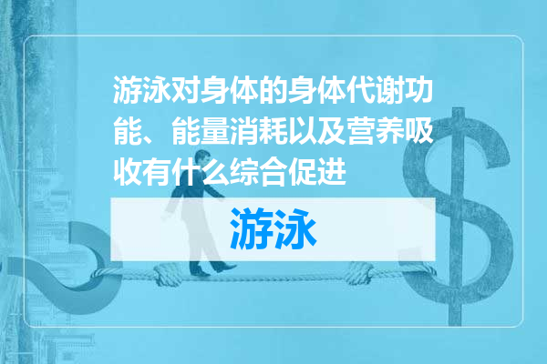 游泳对身体的身体代谢功能、能量消耗以及营养吸收有什么综合促进