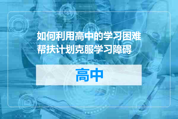 如何利用高中的学习困难帮扶计划克服学习障碍