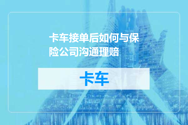卡车接单后如何与保险公司沟通理赔