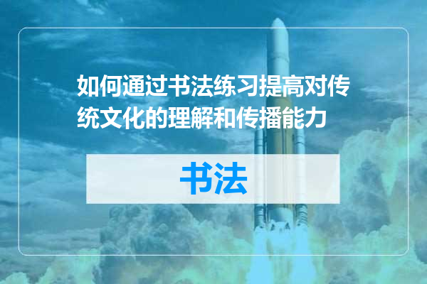 如何通过书法练习提高对传统文化的理解和传播能力