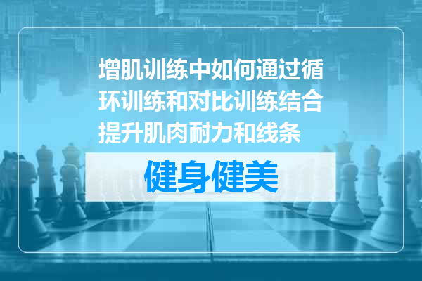 增肌训练中如何通过循环训练和对比训练结合提升肌肉耐力和线条