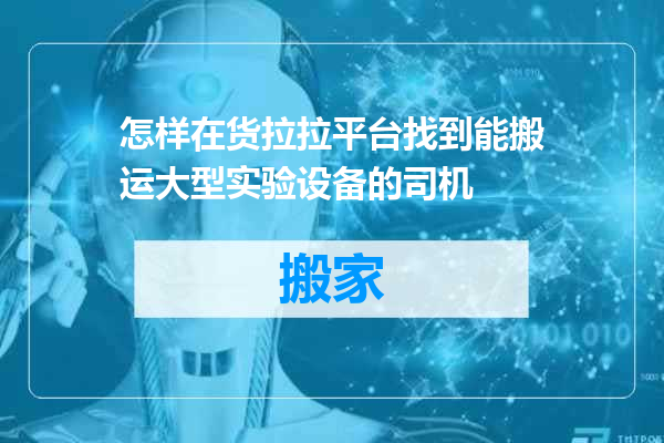 怎样在货拉拉平台找到能搬运大型实验设备的司机