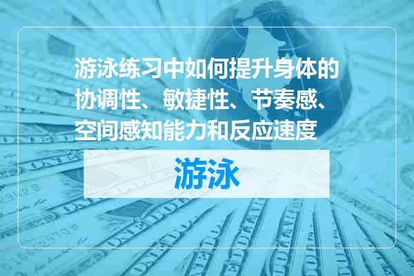 游泳练习中如何提升身体的协调性、敏捷性、节奏感、空间感知能力和反应速度