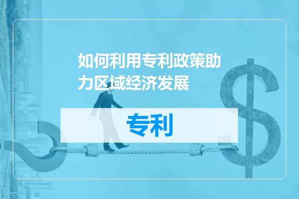 如何利用专利政策助力区域经济发展