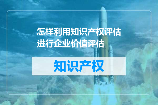 怎样利用知识产权评估进行企业价值评估