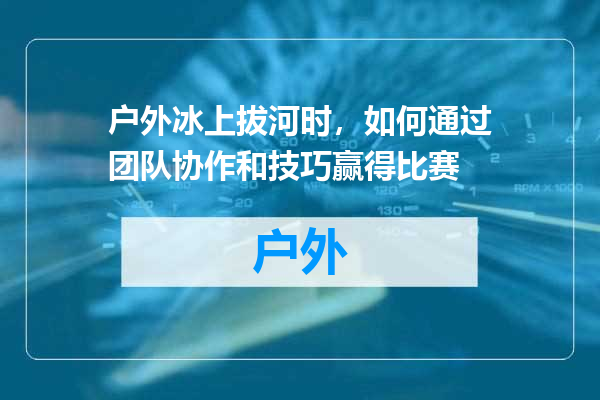 户外冰上拔河时，如何通过团队协作和技巧赢得比赛