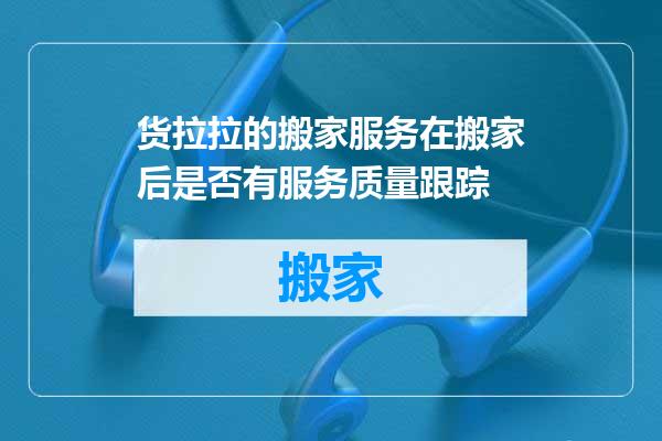 货拉拉的搬家服务在搬家后是否有服务质量跟踪