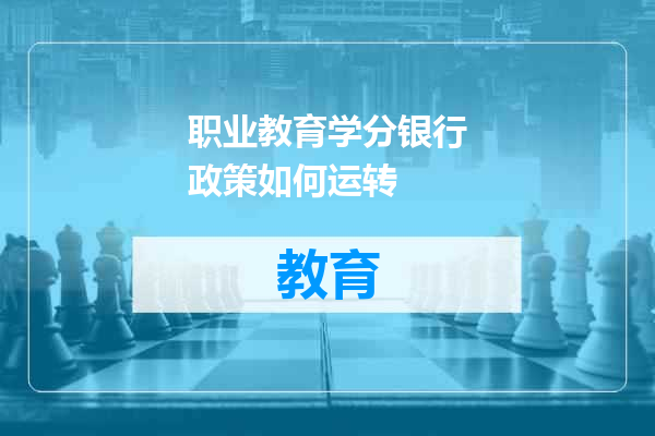 职业教育学分银行政策如何运转