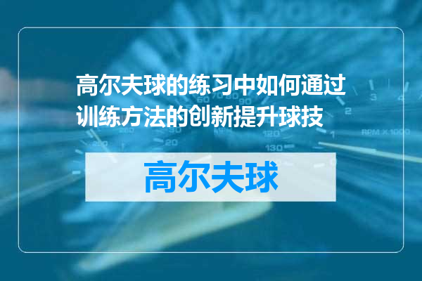 高尔夫球的练习中如何通过训练方法的创新提升球技