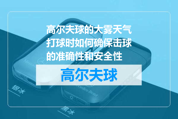 高尔夫球的大雾天气打球时如何确保击球的准确性和安全性