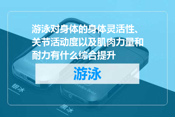 游泳对身体的身体灵活性、关节活动度以及肌肉力量和耐力有什么综合提升