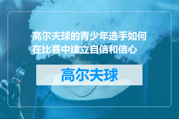 高尔夫球的青少年选手如何在比赛中建立自信和信心