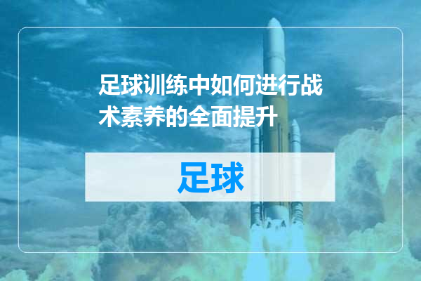 足球训练中如何进行战术素养的全面提升