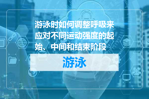 游泳时如何调整呼吸来应对不同运动强度的起始、中间和结束阶段