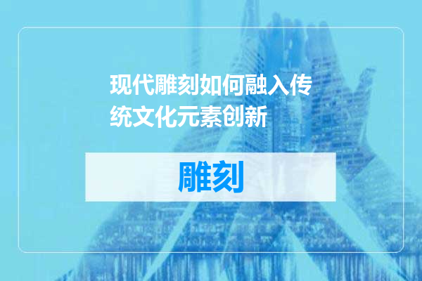 现代雕刻如何融入传统文化元素创新