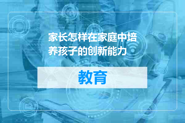 家长怎样在家庭中培养孩子的创新能力