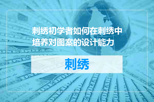 刺绣初学者如何在刺绣中培养对图案的设计能力