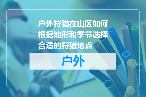 户外狩猎在山区如何根据地形和季节选择合适的狩猎地点