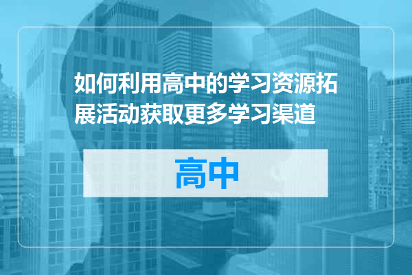 如何利用高中的学习资源拓展活动获取更多学习渠道